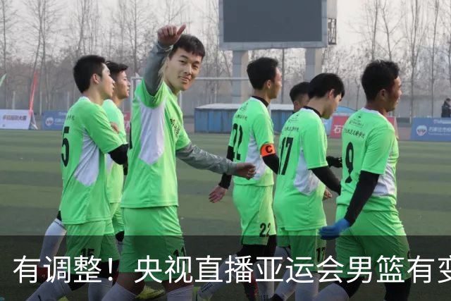 有调整！央视直播亚运会男篮有变，中国VS日本，中国男篮冲击决赛